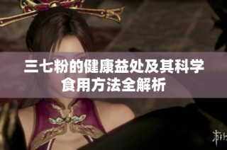 三七粉的健康益处及其科学食用方法全解析