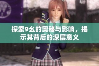 探索9幺的奥秘与影响，揭示其背后的深层意义