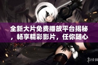 全新大片免费播放平台揭秘，畅享精彩影片，任你随心观影体验！