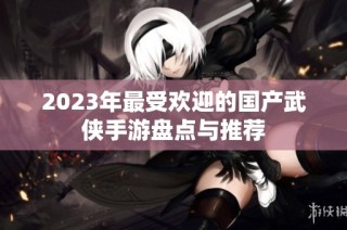 2023年最受欢迎的国产武侠手游盘点与推荐