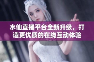 水仙直播平台全新升级，打造更优质的在线互动体验