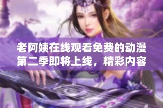 老阿姨在线观看免费的动漫第二季即将上线，精彩内容不容错过！