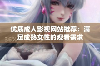 优质成人影视网站推荐：满足成熟女性的观看需求