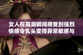 女人在高潮瞬间感受到强烈快感令乳头变得异常敏感与饱满
