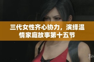 三代女性齐心协力，演绎温情家庭故事第十五节