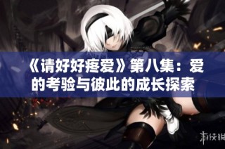 《请好好疼爱》第八集：爱的考验与彼此的成长探索