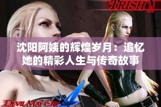 沈阳阿姨的辉煌岁月：追忆她的精彩人生与传奇故事