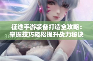 征途手游装备打造全攻略：掌握技巧轻松提升战力秘诀