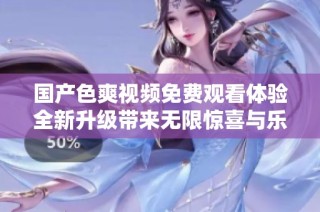 国产色爽视频免费观看体验全新升级带来无限惊喜与乐趣