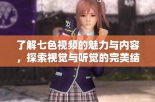 了解七色视频的魅力与内容，探索视觉与听觉的完美结合