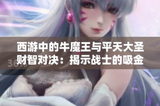 西游中的牛魔王与平天大圣财智对决：揭示战士的吸金能力与财经传奇故事