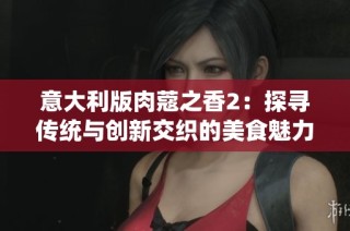 意大利版肉蔻之香2：探寻传统与创新交织的美食魅力