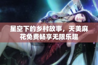星空下的乡村故事，天美麻花免费畅享无限乐趣