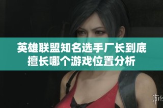 英雄联盟知名选手厂长到底擅长哪个游戏位置分析