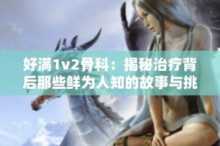 好满1v2骨科：揭秘治疗背后那些鲜为人知的故事与挑战