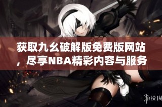 获取九幺破解版免费版网站，尽享NBA精彩内容与服务