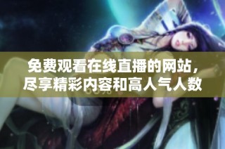 免费观看在线直播的网站，尽享精彩内容和高人气人数汇聚