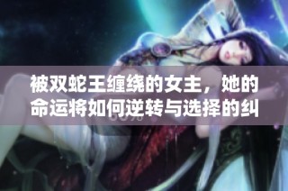 被双蛇王缠绕的女主，她的命运将如何逆转与选择的纠葛