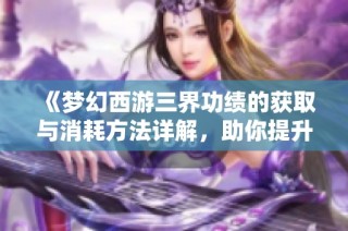 《梦幻西游三界功绩的获取与消耗方法详解，助你提升游戏体验》
