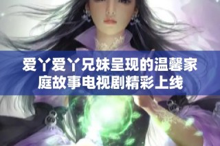 爱丫爱丫兄妹呈现的温馨家庭故事电视剧精彩上线