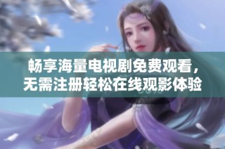 畅享海量电视剧免费观看，无需注册轻松在线观影体验