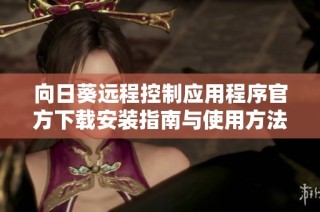 向日葵远程控制应用程序官方下载安装指南与使用方法分享