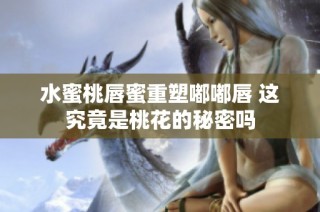 水蜜桃唇蜜重塑嘟嘟唇 这究竟是桃花的秘密吗
