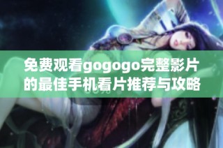 免费观看gogogo完整影片的最佳手机看片推荐与攻略