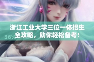 浙江工业大学三位一体招生全攻略，助你轻松备考！