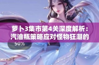 萝卜3集市第4关深度解析：汽油瓶策略应对怪物狂潮的最佳方案