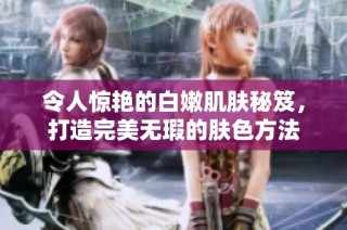 令人惊艳的白嫩肌肤秘笈，打造完美无瑕的肤色方法