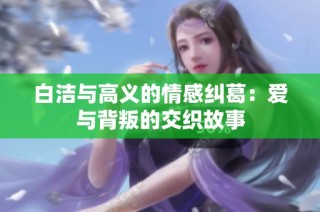 白洁与高义的情感纠葛：爱与背叛的交织故事