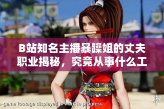 B站知名主播暴躁姐的丈夫职业揭秘，究竟从事什么工作引发关注