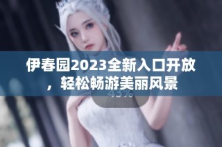 伊春园2023全新入口开放，轻松畅游美丽风景