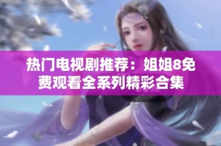 热门电视剧推荐：姐姐8免费观看全系列精彩合集