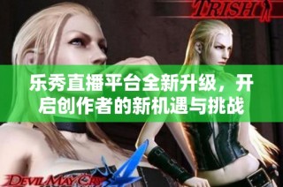 乐秀直播平台全新升级，开启创作者的新机遇与挑战