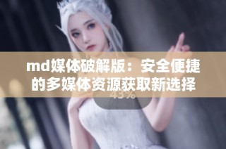 md媒体破解版：安全便捷的多媒体资源获取新选择