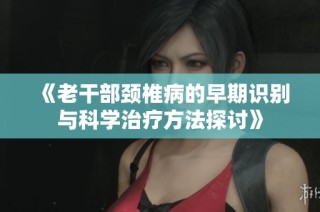 《老干部颈椎病的早期识别与科学治疗方法探讨》