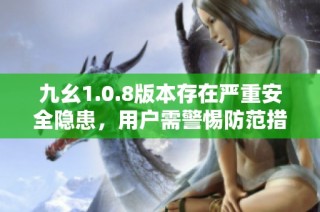 九幺1.0.8版本存在严重安全隐患，用户需警惕防范措施