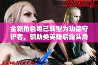 全新角色妲己转型为功德守护者，辅助类英雄崭露头角！