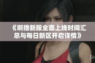 《啊撸新服全面上线时间汇总与每日新区开启详情》