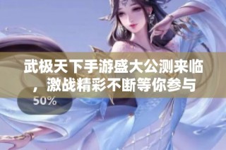 武极天下手游盛大公测来临，激战精彩不断等你参与