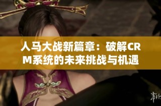 人马大战新篇章：破解CRM系统的未来挑战与机遇