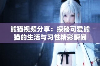 熊猫视频分享：探秘可爱熊猫的生活与习性精彩瞬间
