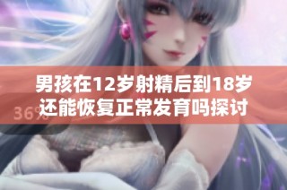 男孩在12岁射精后到18岁还能恢复正常发育吗探讨