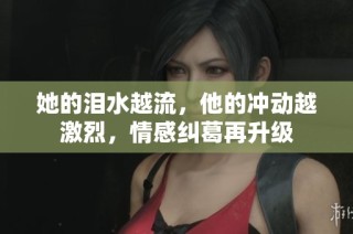 她的泪水越流，他的冲动越激烈，情感纠葛再升级