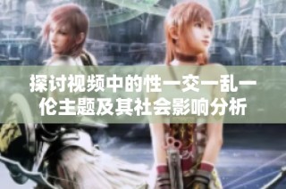 探讨视频中的性一交一乱一伦主题及其社会影响分析
