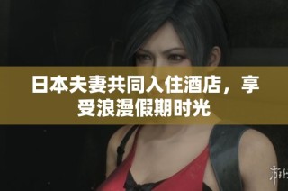 日本夫妻共同入住酒店，享受浪漫假期时光