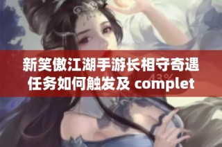 新笑傲江湖手游长相守奇遇任务如何触发及 completa 条件解析