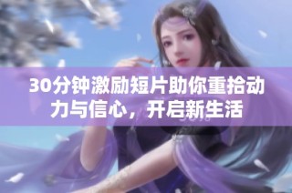 30分钟激励短片助你重拾动力与信心，开启新生活